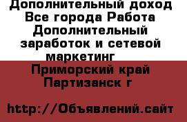 Дополнительный доход - Все города Работа » Дополнительный заработок и сетевой маркетинг   . Приморский край,Партизанск г.